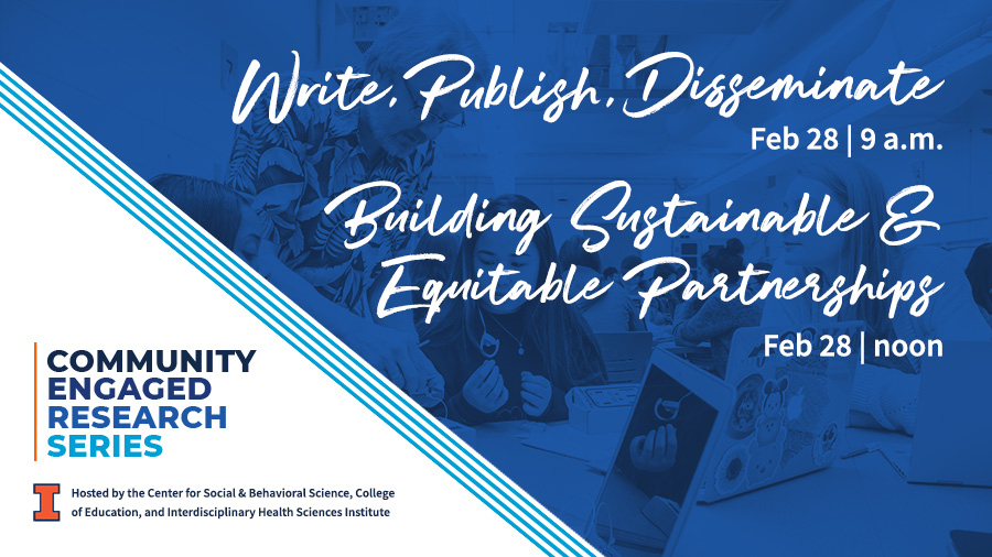 Community-Engaged Research Series. Write, Publish., Disseminate. Feb. 28, 9 a.m. Building sustainable &amp; Equitable Partnerships. Feb. 28, noon. Hosted by the Center for Social &amp; Behavioral Sciences, College of Education, and Interdisciplinary Health Sciences Institute. University of Illinois Urbana-Champaign.